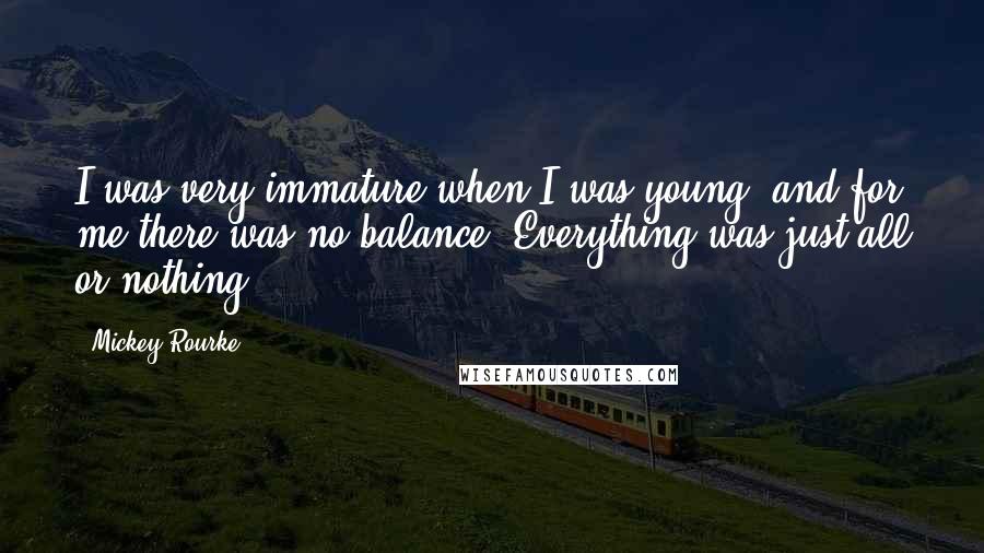 Mickey Rourke Quotes: I was very immature when I was young, and for me there was no balance. Everything was just all or nothing.