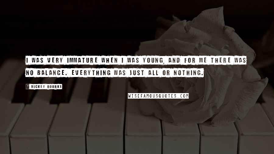 Mickey Rourke Quotes: I was very immature when I was young, and for me there was no balance. Everything was just all or nothing.