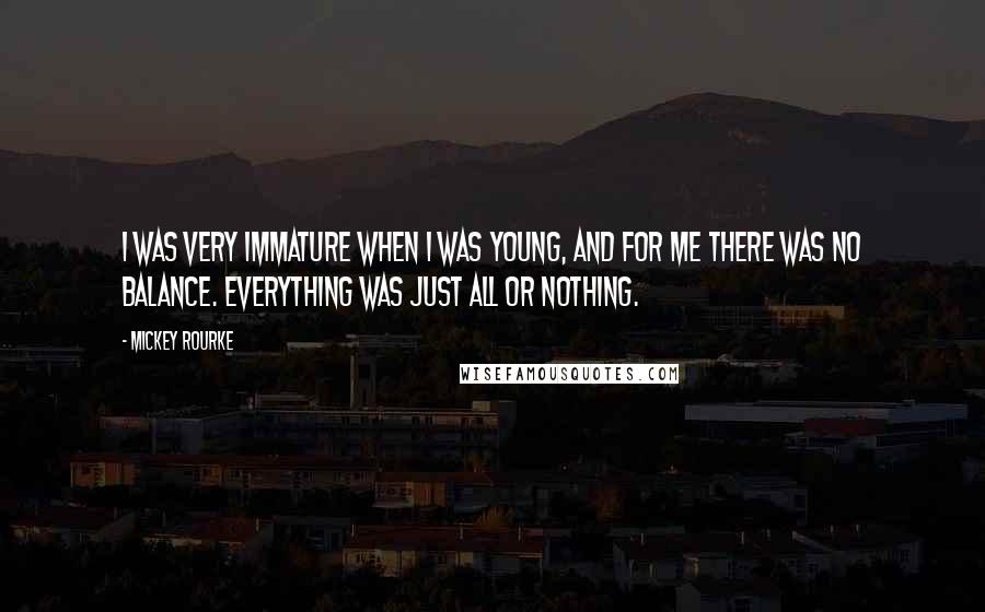 Mickey Rourke Quotes: I was very immature when I was young, and for me there was no balance. Everything was just all or nothing.