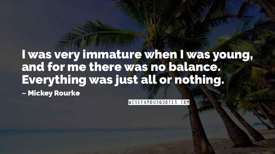 Mickey Rourke Quotes: I was very immature when I was young, and for me there was no balance. Everything was just all or nothing.