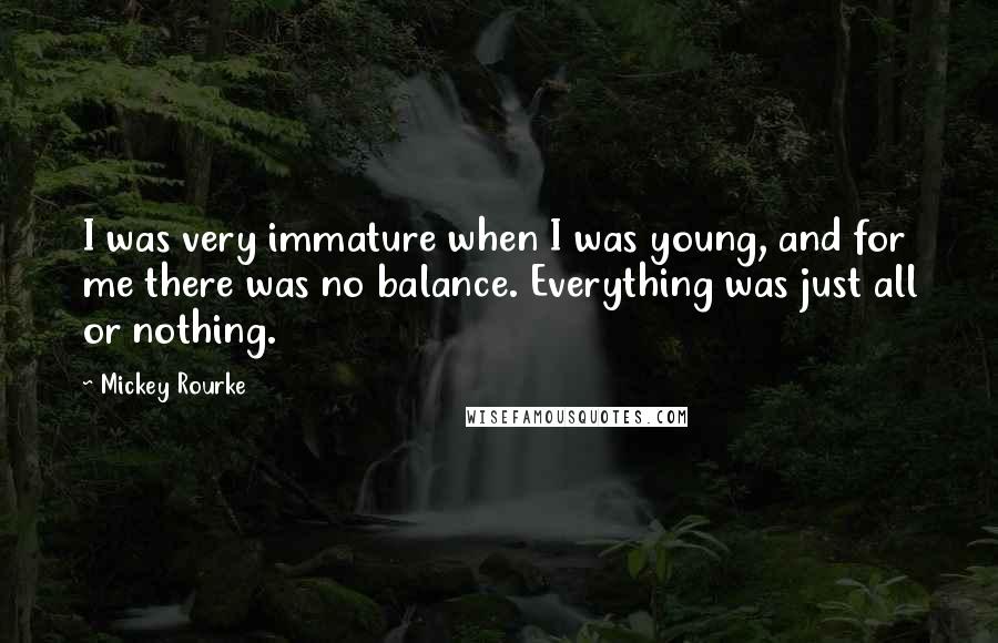 Mickey Rourke Quotes: I was very immature when I was young, and for me there was no balance. Everything was just all or nothing.