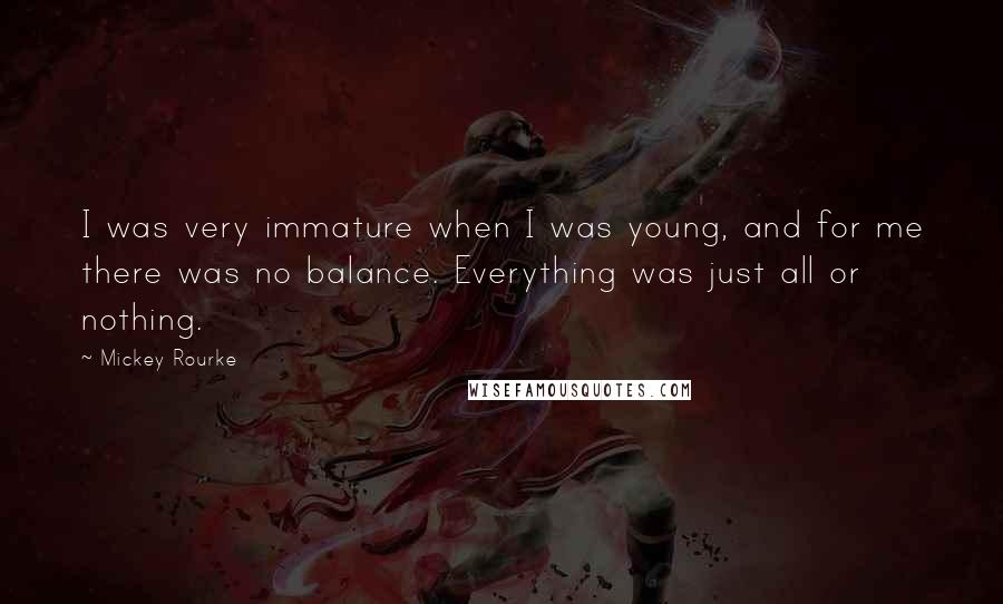 Mickey Rourke Quotes: I was very immature when I was young, and for me there was no balance. Everything was just all or nothing.
