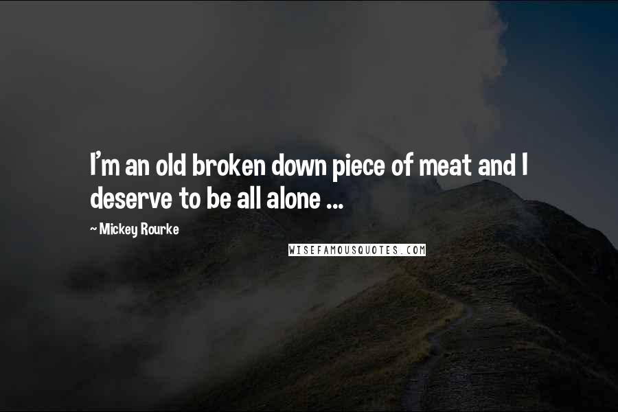 Mickey Rourke Quotes: I'm an old broken down piece of meat and I deserve to be all alone ...