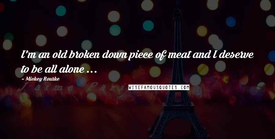Mickey Rourke Quotes: I'm an old broken down piece of meat and I deserve to be all alone ...