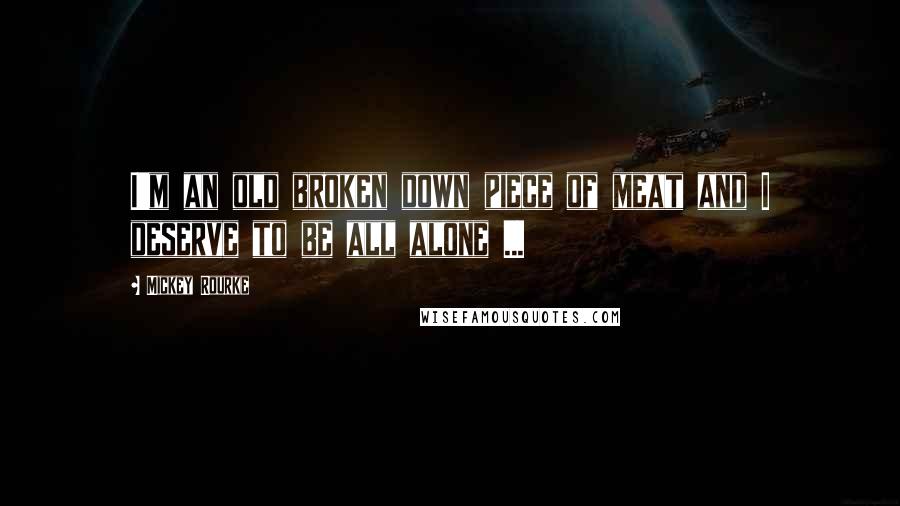 Mickey Rourke Quotes: I'm an old broken down piece of meat and I deserve to be all alone ...