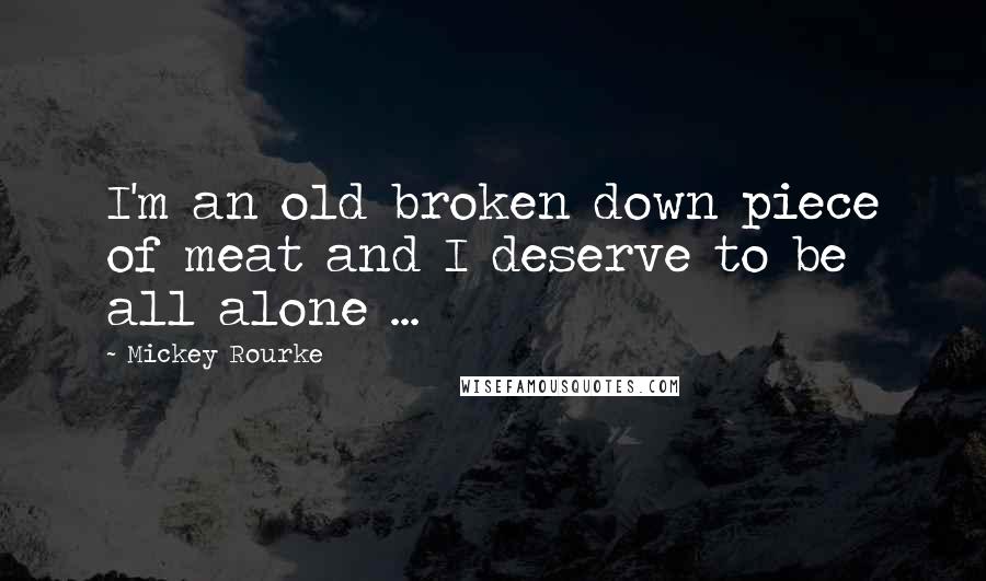 Mickey Rourke Quotes: I'm an old broken down piece of meat and I deserve to be all alone ...