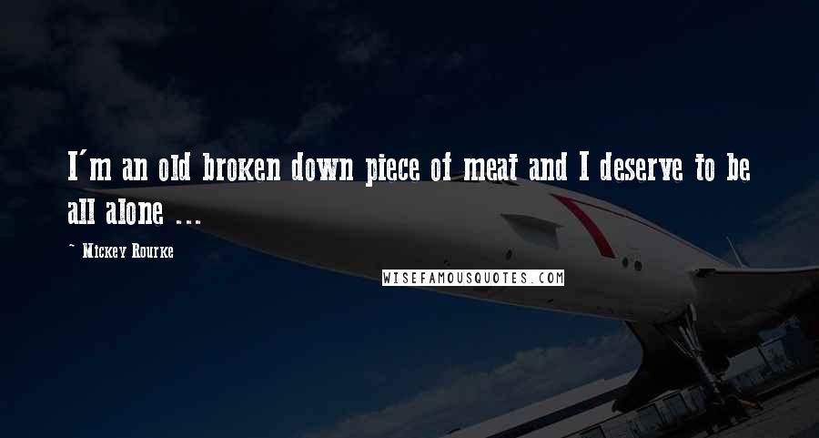 Mickey Rourke Quotes: I'm an old broken down piece of meat and I deserve to be all alone ...
