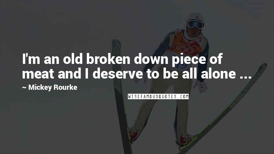 Mickey Rourke Quotes: I'm an old broken down piece of meat and I deserve to be all alone ...