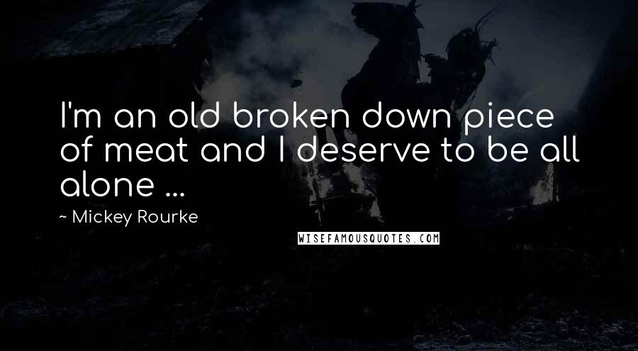 Mickey Rourke Quotes: I'm an old broken down piece of meat and I deserve to be all alone ...