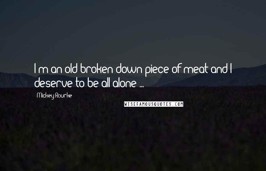 Mickey Rourke Quotes: I'm an old broken down piece of meat and I deserve to be all alone ...