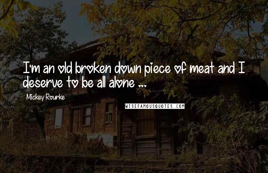 Mickey Rourke Quotes: I'm an old broken down piece of meat and I deserve to be all alone ...