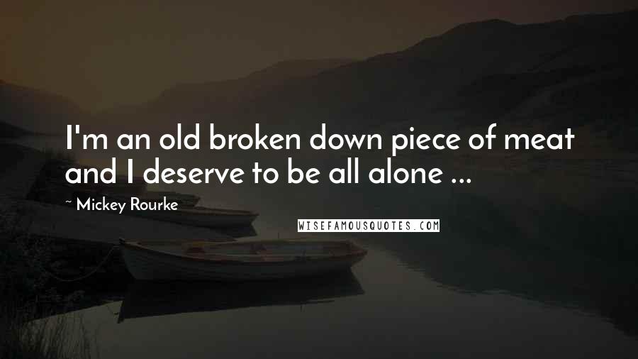 Mickey Rourke Quotes: I'm an old broken down piece of meat and I deserve to be all alone ...