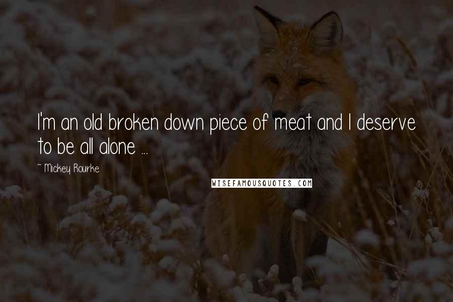 Mickey Rourke Quotes: I'm an old broken down piece of meat and I deserve to be all alone ...