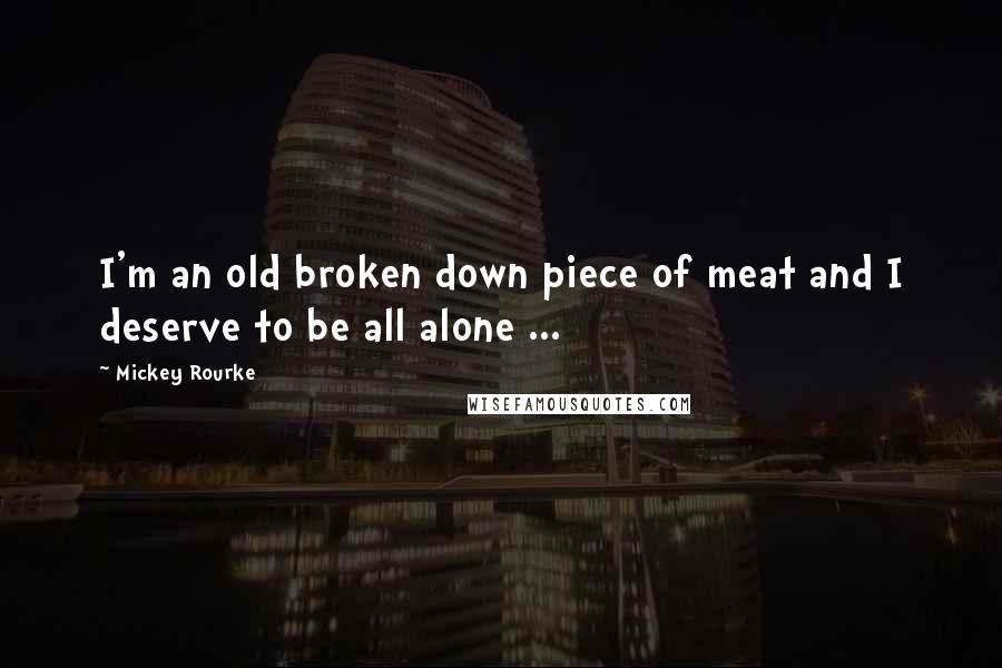 Mickey Rourke Quotes: I'm an old broken down piece of meat and I deserve to be all alone ...