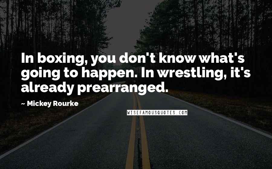 Mickey Rourke Quotes: In boxing, you don't know what's going to happen. In wrestling, it's already prearranged.