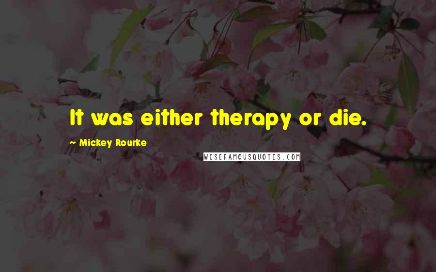 Mickey Rourke Quotes: It was either therapy or die.