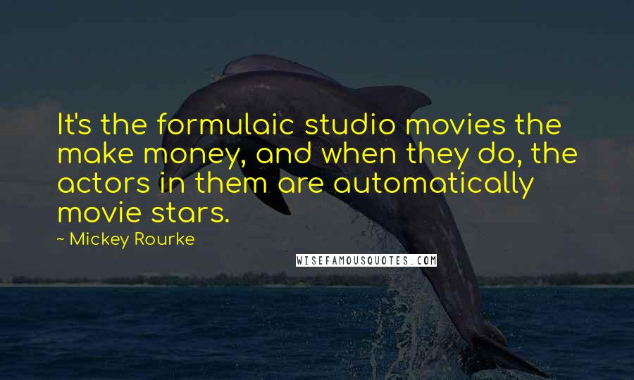 Mickey Rourke Quotes: It's the formulaic studio movies the make money, and when they do, the actors in them are automatically movie stars.