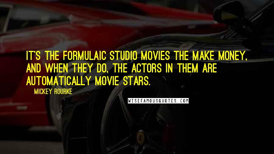 Mickey Rourke Quotes: It's the formulaic studio movies the make money, and when they do, the actors in them are automatically movie stars.