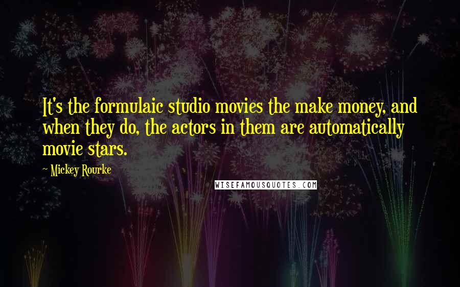 Mickey Rourke Quotes: It's the formulaic studio movies the make money, and when they do, the actors in them are automatically movie stars.