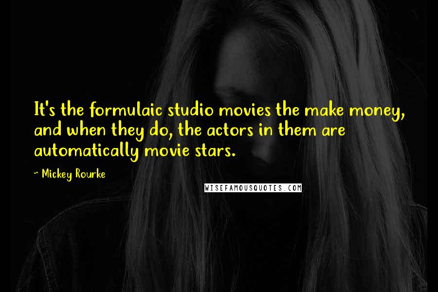Mickey Rourke Quotes: It's the formulaic studio movies the make money, and when they do, the actors in them are automatically movie stars.