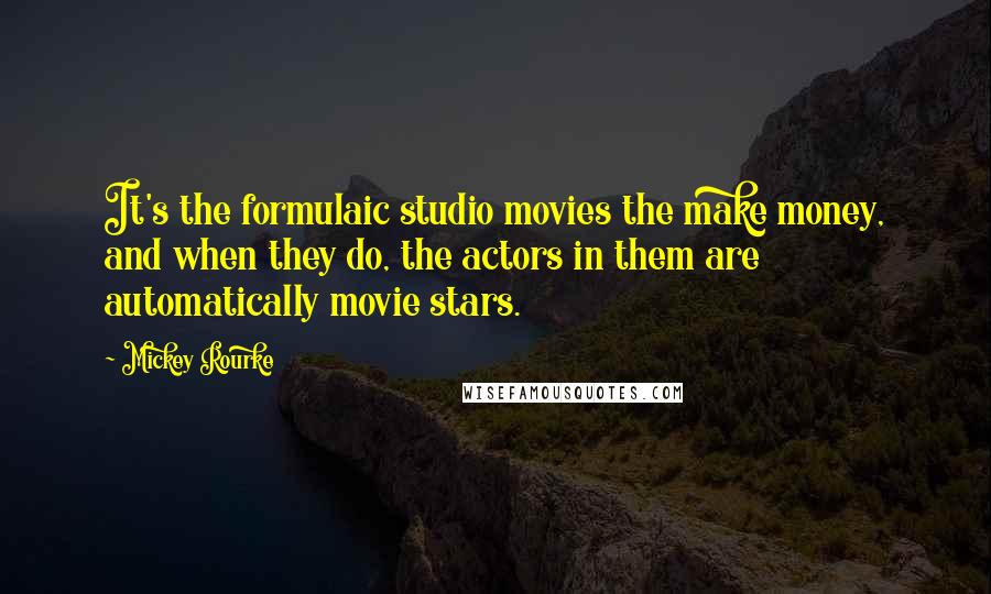 Mickey Rourke Quotes: It's the formulaic studio movies the make money, and when they do, the actors in them are automatically movie stars.