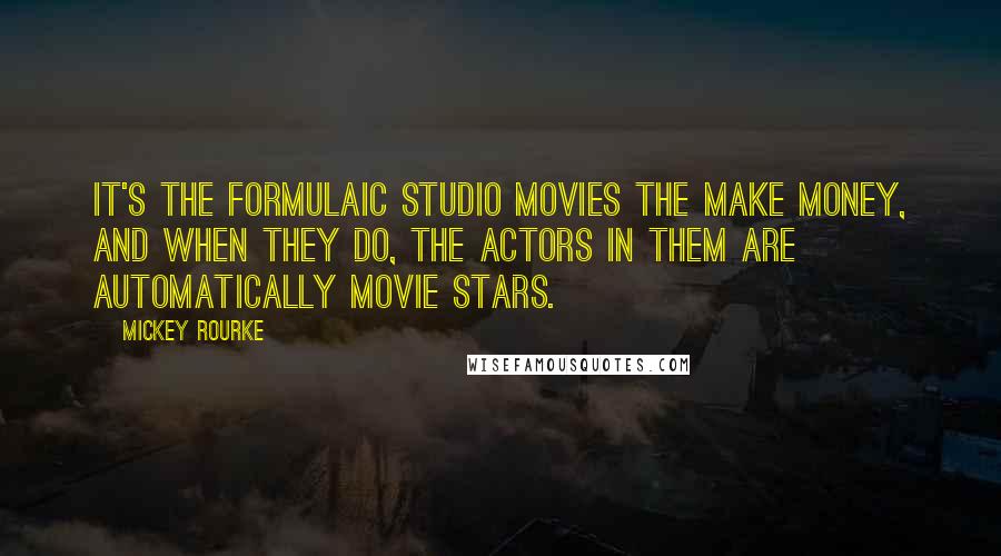 Mickey Rourke Quotes: It's the formulaic studio movies the make money, and when they do, the actors in them are automatically movie stars.