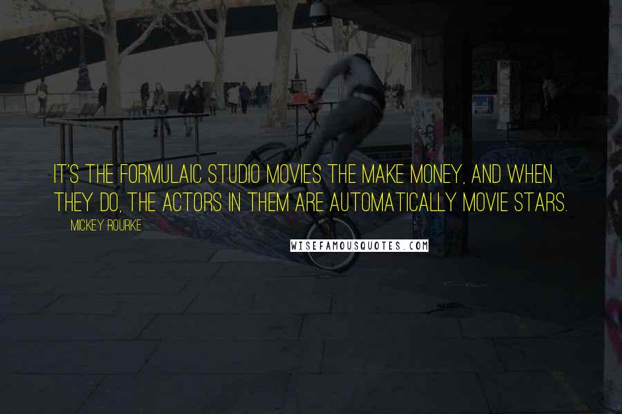 Mickey Rourke Quotes: It's the formulaic studio movies the make money, and when they do, the actors in them are automatically movie stars.