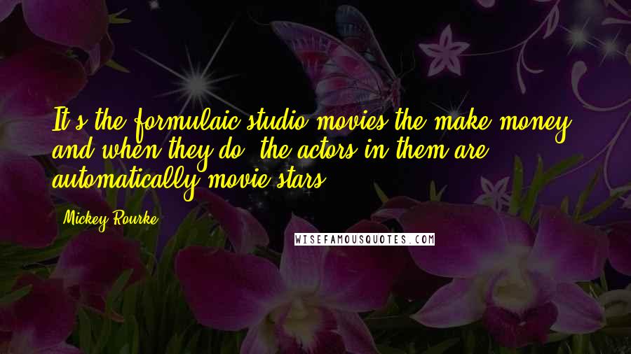 Mickey Rourke Quotes: It's the formulaic studio movies the make money, and when they do, the actors in them are automatically movie stars.