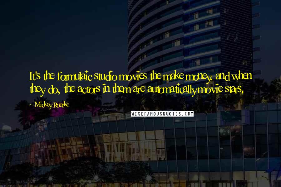 Mickey Rourke Quotes: It's the formulaic studio movies the make money, and when they do, the actors in them are automatically movie stars.