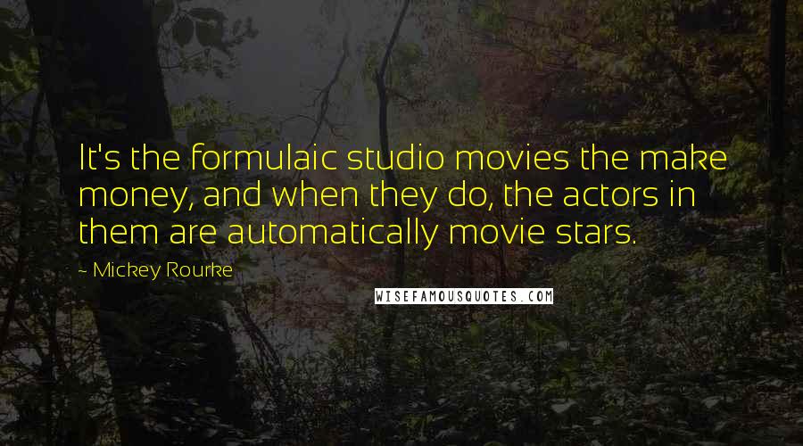 Mickey Rourke Quotes: It's the formulaic studio movies the make money, and when they do, the actors in them are automatically movie stars.