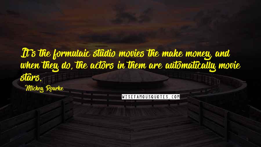 Mickey Rourke Quotes: It's the formulaic studio movies the make money, and when they do, the actors in them are automatically movie stars.