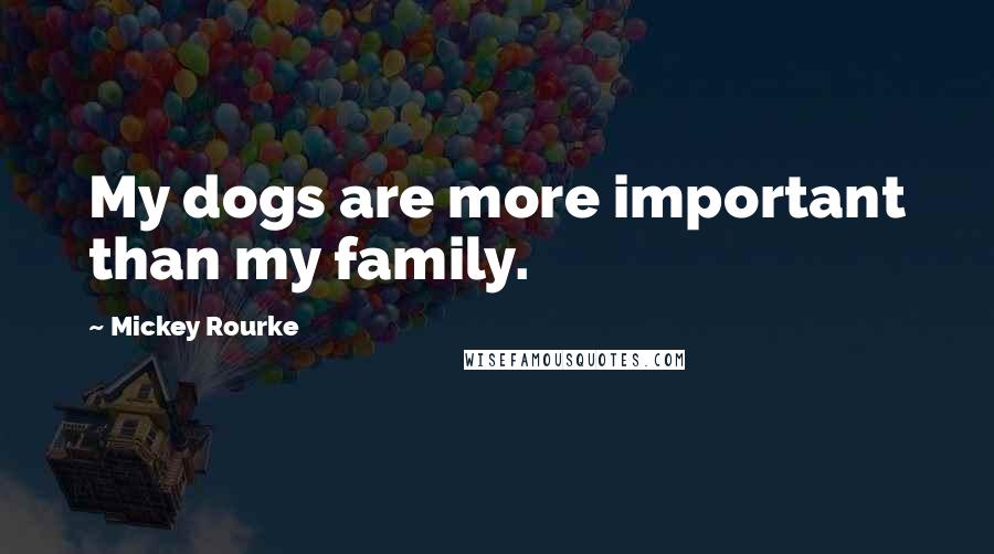 Mickey Rourke Quotes: My dogs are more important than my family.