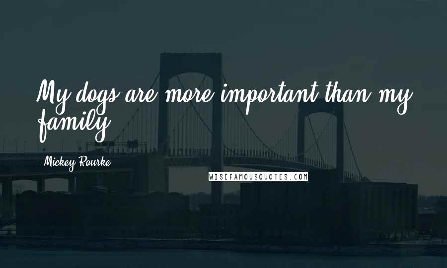 Mickey Rourke Quotes: My dogs are more important than my family.