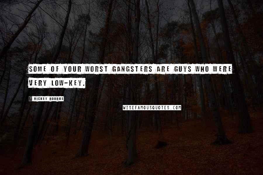 Mickey Rourke Quotes: Some of your worst gangsters are guys who were very low-key.