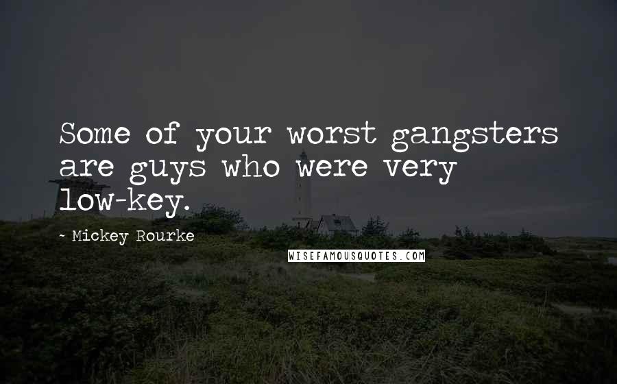 Mickey Rourke Quotes: Some of your worst gangsters are guys who were very low-key.