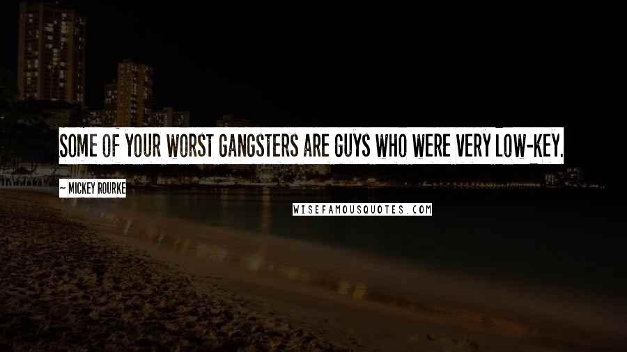 Mickey Rourke Quotes: Some of your worst gangsters are guys who were very low-key.