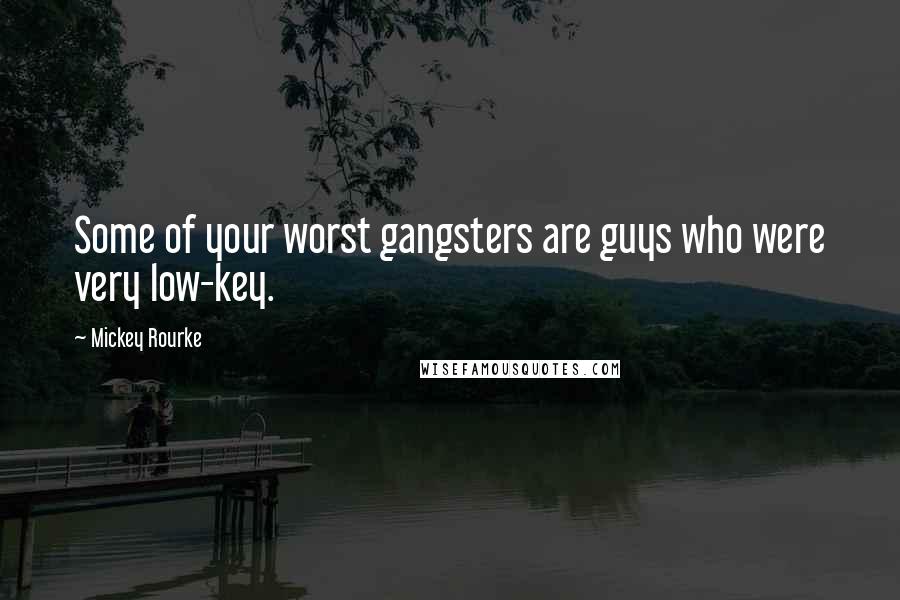 Mickey Rourke Quotes: Some of your worst gangsters are guys who were very low-key.