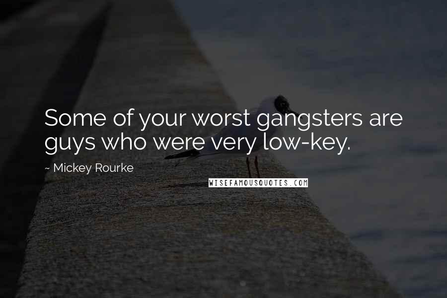 Mickey Rourke Quotes: Some of your worst gangsters are guys who were very low-key.