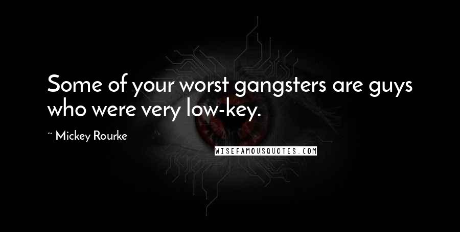 Mickey Rourke Quotes: Some of your worst gangsters are guys who were very low-key.