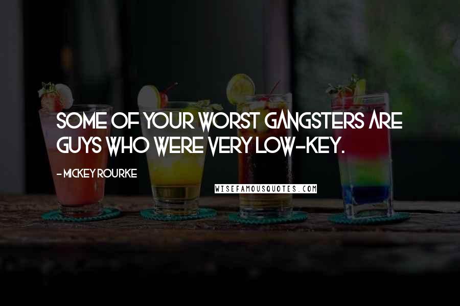 Mickey Rourke Quotes: Some of your worst gangsters are guys who were very low-key.