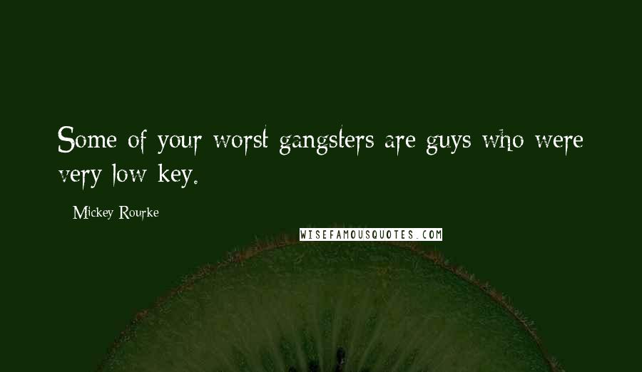 Mickey Rourke Quotes: Some of your worst gangsters are guys who were very low-key.
