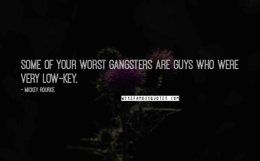 Mickey Rourke Quotes: Some of your worst gangsters are guys who were very low-key.