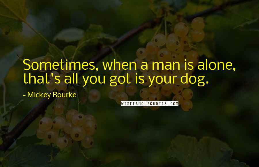 Mickey Rourke Quotes: Sometimes, when a man is alone, that's all you got is your dog.