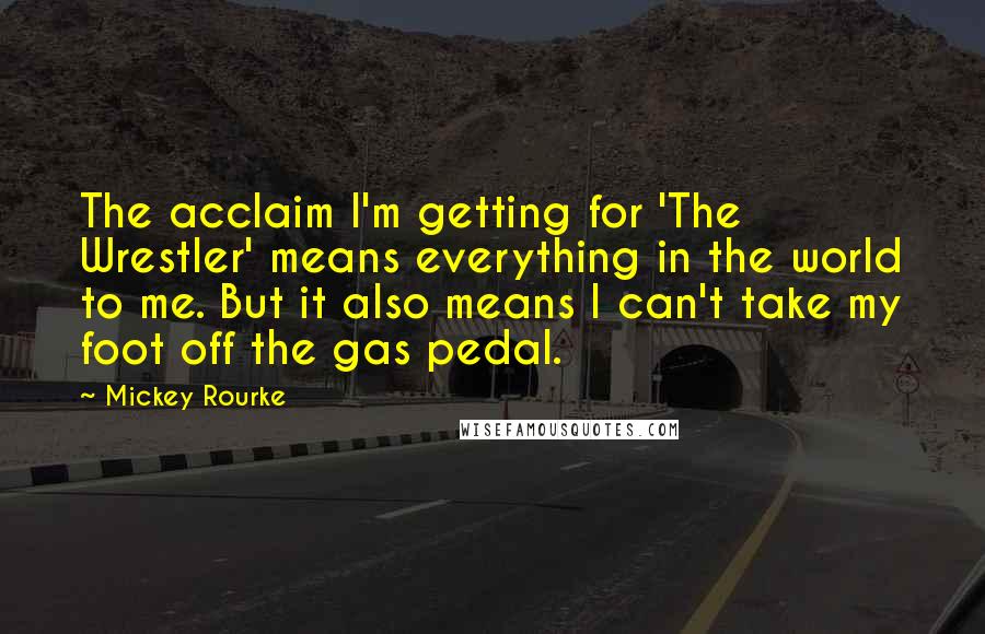 Mickey Rourke Quotes: The acclaim I'm getting for 'The Wrestler' means everything in the world to me. But it also means I can't take my foot off the gas pedal.