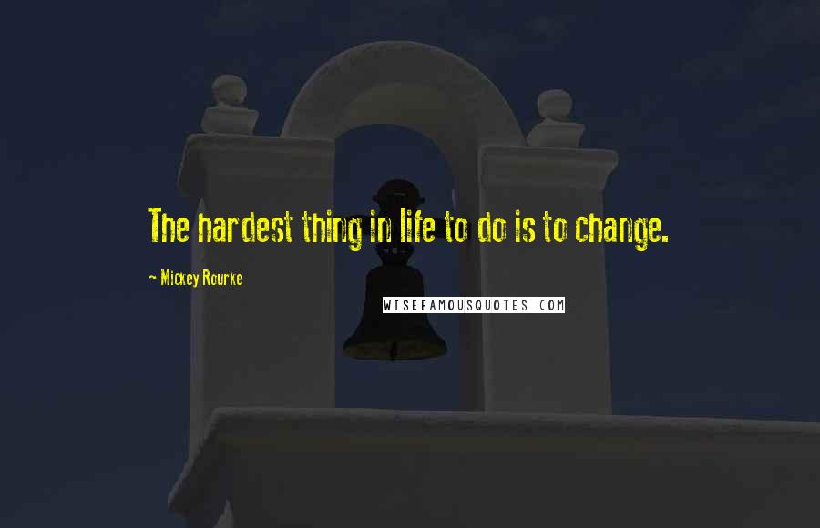 Mickey Rourke Quotes: The hardest thing in life to do is to change.