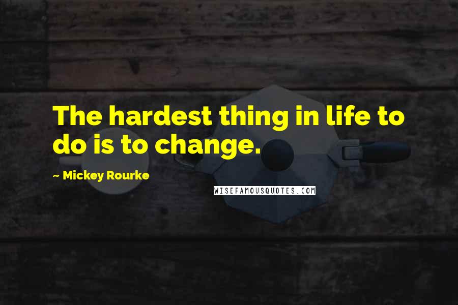 Mickey Rourke Quotes: The hardest thing in life to do is to change.