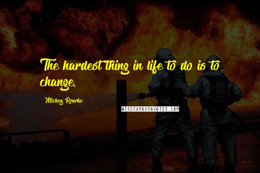 Mickey Rourke Quotes: The hardest thing in life to do is to change.