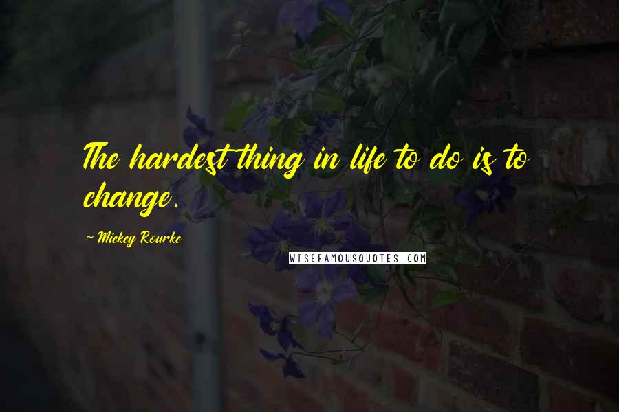 Mickey Rourke Quotes: The hardest thing in life to do is to change.