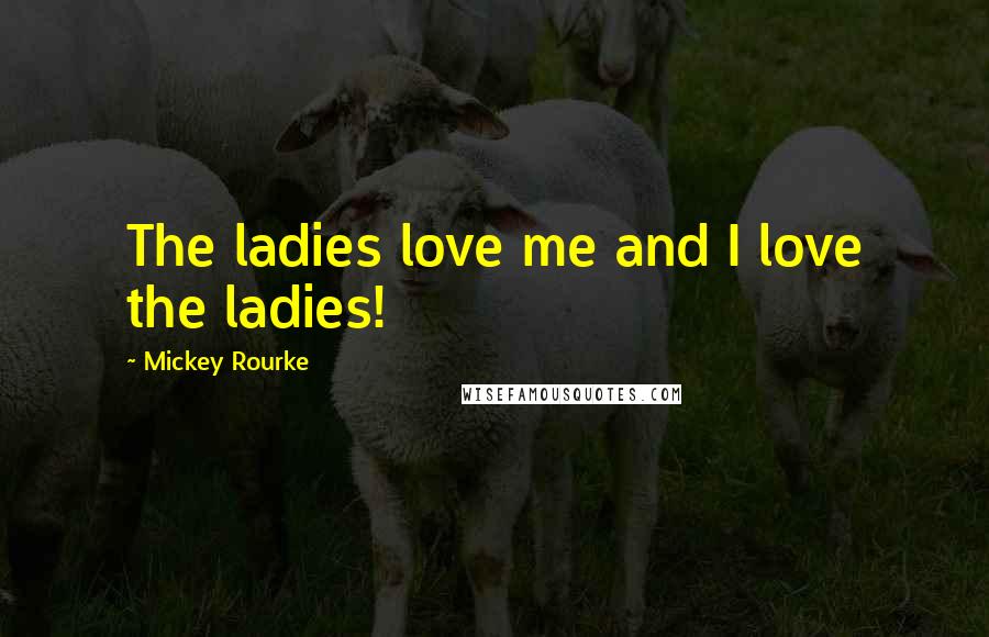 Mickey Rourke Quotes: The ladies love me and I love the ladies!