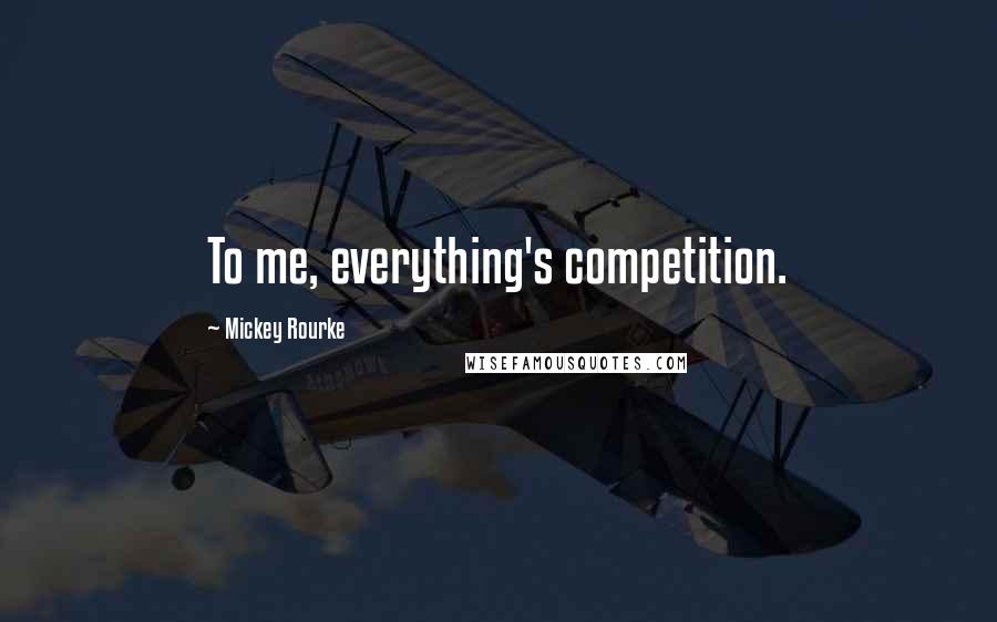 Mickey Rourke Quotes: To me, everything's competition.